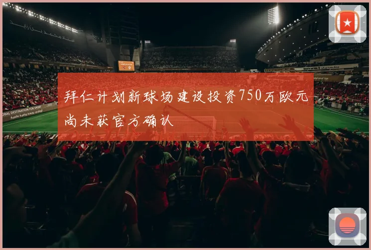 拜仁计划新球场建设投资750万欧元尚未获官方确认