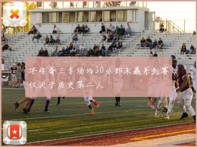 字母哥三季场均30分却未赢系列赛仅次于历史第二人