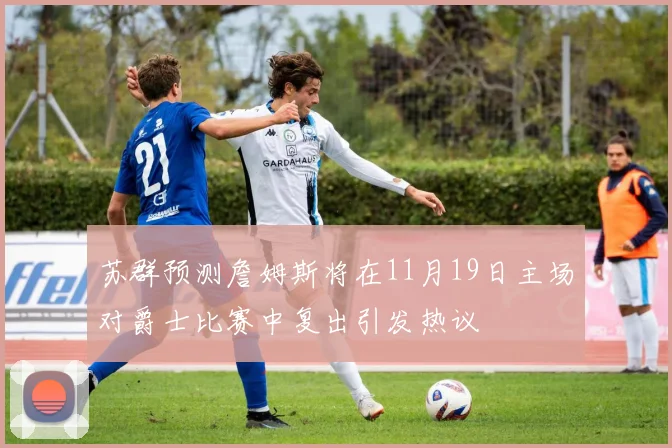 苏群预测詹姆斯将在11月19日主场对爵士比赛中复出引发热议