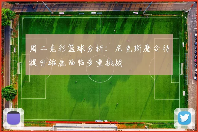 周二竞彩篮球分析：尼克斯磨合待提升雄鹿面临多重挑战