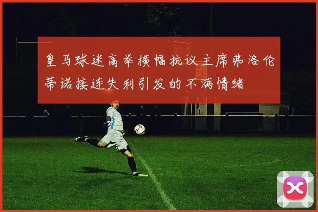 皇马球迷高举横幅抗议主席弗洛伦蒂诺接连失利引发的不满情绪