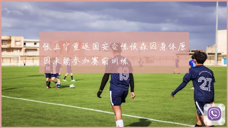 张玉宁重返国安合练侯森因身体原因未能参加赛前训练