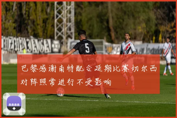 巴黎感谢南特配合延期比赛切尔西对阵照常进行不受影响