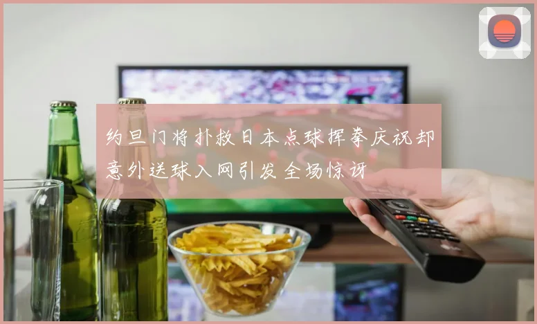 约旦门将扑救日本点球挥拳庆祝却意外送球入网引发全场惊讶
