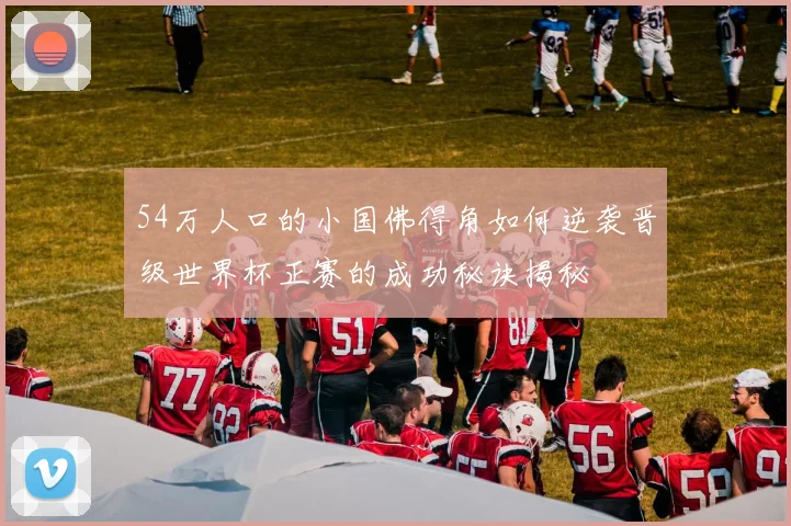 54万人口的小国佛得角如何逆袭晋级世界杯正赛的成功秘诀揭秘