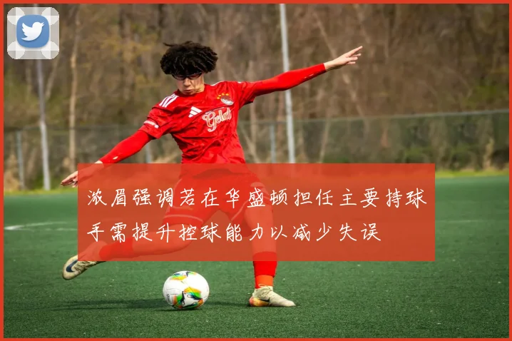 浓眉强调若在华盛顿担任主要持球手需提升控球能力以减少失误