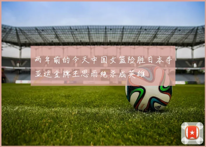 两年前的今天中国女篮险胜日本夺亚运金牌王思雨绝杀成英雄