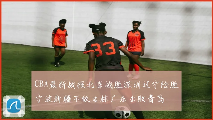 CBA最新战报北京战胜深圳辽宁险胜宁波新疆不敌吉林广东击败青岛