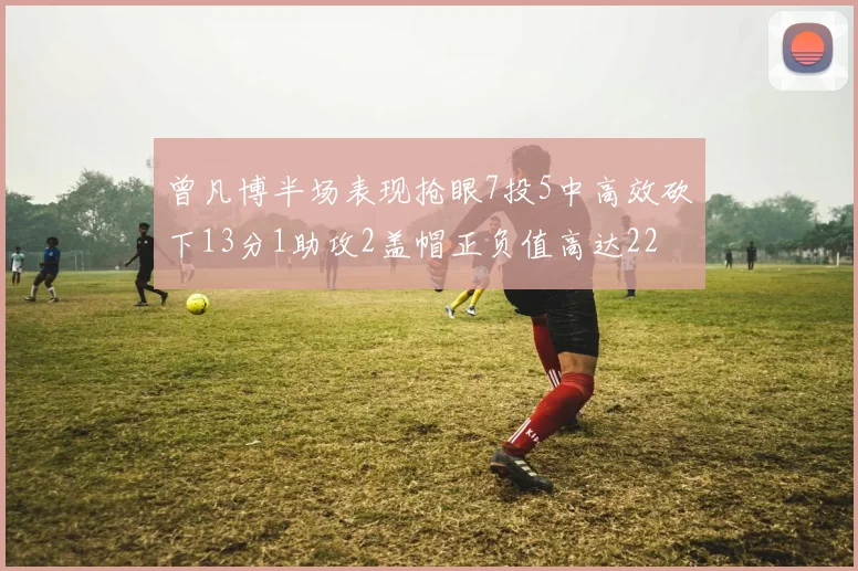 曾凡博半场表现抢眼7投5中高效砍下13分1助攻2盖帽正负值高达22