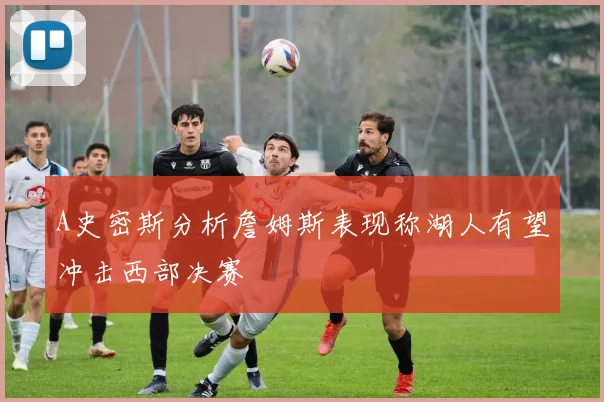 A史密斯分析詹姆斯表现称湖人有望冲击西部决赛