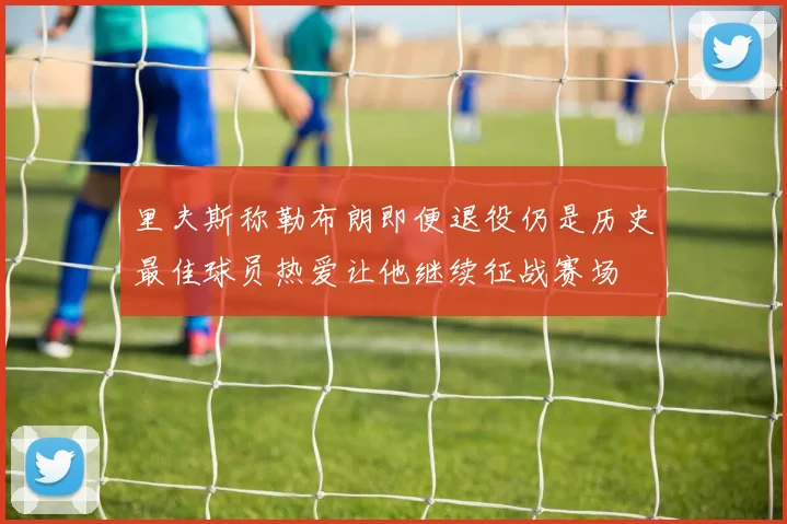 里夫斯称勒布朗即便退役仍是历史最佳球员热爱让他继续征战赛场