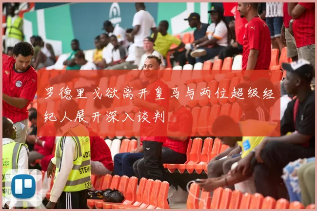 罗德里戈欲离开皇马与两位超级经纪人展开深入谈判