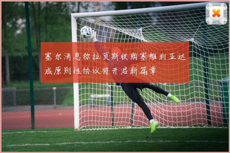塞尔消息称拉莫斯收购塞维利亚达成原则性协议将开启新篇章