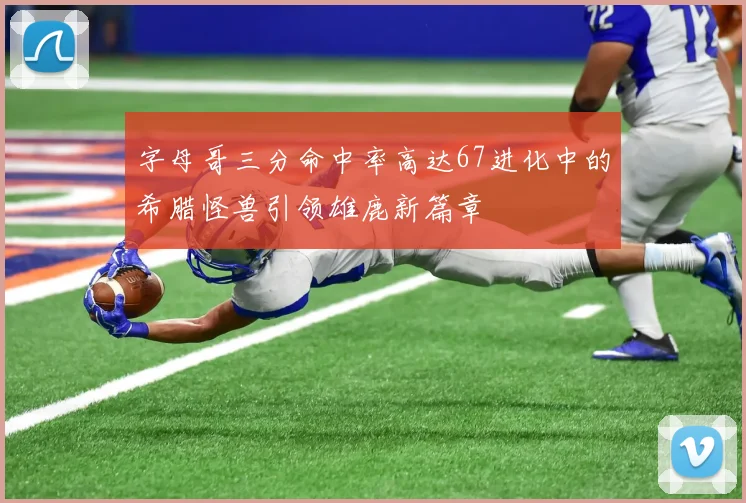 字母哥三分命中率高达67进化中的希腊怪兽引领雄鹿新篇章