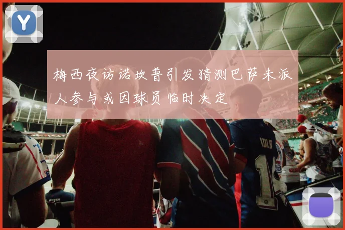 梅西夜访诺坎普引发猜测巴萨未派人参与或因球员临时决定