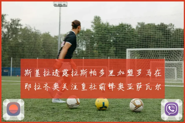 斯基拉透露拉斯帕多里加盟罗马在即拉齐奥关注皇社前锋奥亚萨瓦尔