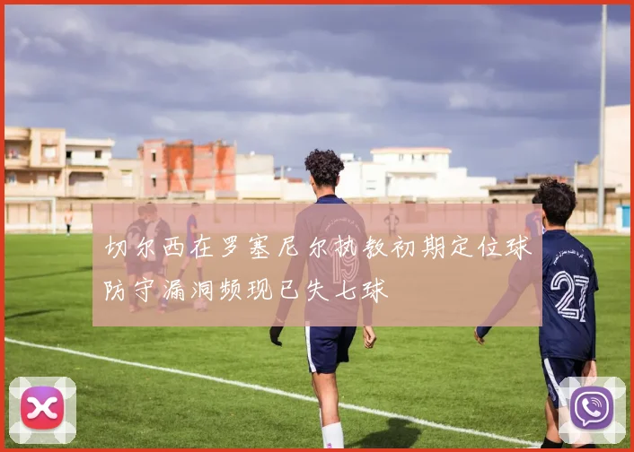 切尔西在罗塞尼尔执教初期定位球防守漏洞频现已失七球