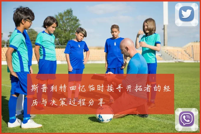 斯普利特回忆临时接手开拓者的经历与决策过程分享
